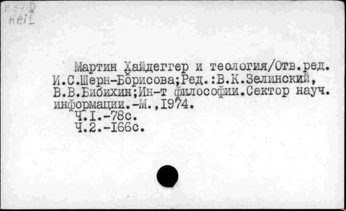 ﻿Мартин Хайдеггер и теология/Отв.ред. И. С .Шерн-Борис ова;Ред.: В. К. Зелинский, В. В. Бибикин; Ин-т философии.Сектор науч, информации.-М.,1974.
4.1.-78с.
4.2.-166с.